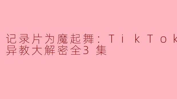 揭秘异教魅影：《记录片为魔起舞：TikTok 网红异教大解密全3集》